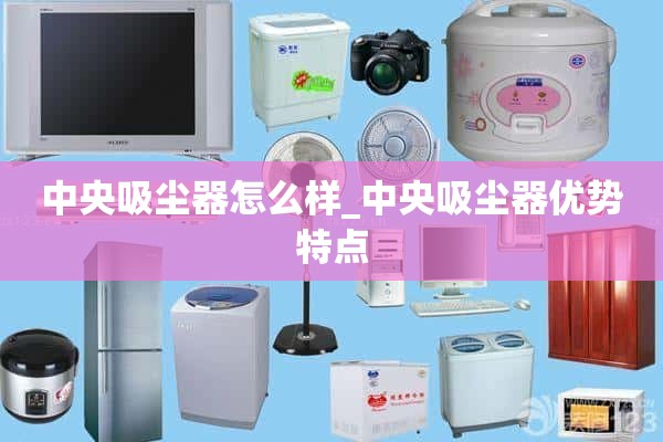 * *吸尘器怎么样_ * *吸尘器的优点和特点