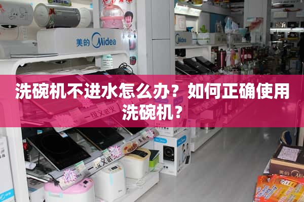 洗碗机不进水怎么办？如何正确使用洗碗机？