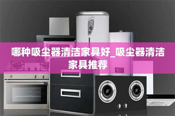 清洁家具用什么吸尘器好_清洁家具推荐用吸尘器