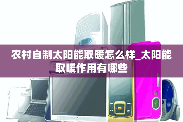 农村自制太阳能采暖怎么样_太阳能采暖有什么作用？