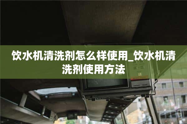 饮水机清洗剂怎么用_饮水机清洗剂怎么用