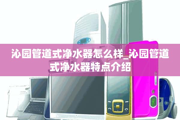 沁园管道净水器怎么样_沁园管道净水器特点介绍